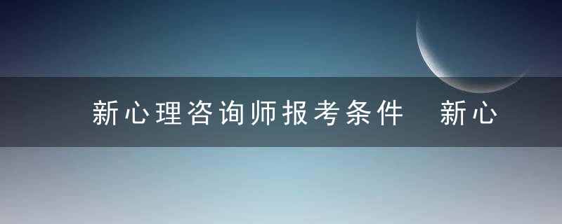 新心理咨询师报考条件 新心理咨询师报考条件有哪些